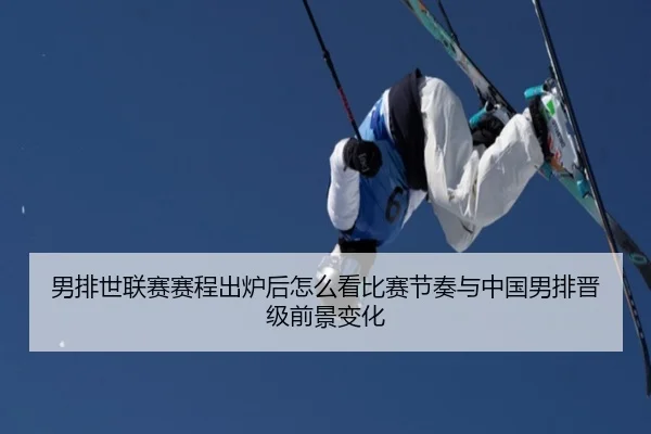 男排世联赛赛程出炉后怎么看比赛节奏与中国男排晋级前景变化